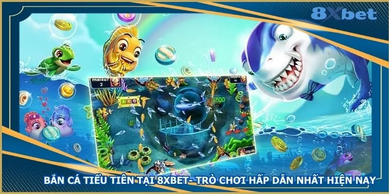 ban-ca-tieu-tien-tai-8xbet-tro-choi-hap-dan-nhat-hien-nay
